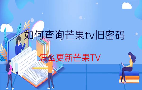 如何查询芒果tv旧密码 怎么更新芒果TV？